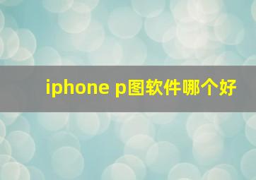 iphone p图软件哪个好